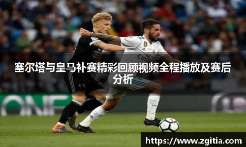 塞尔塔与皇马补赛精彩回顾视频全程播放及赛后分析
