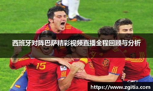西班牙对阵巴萨精彩视频直播全程回顾与分析