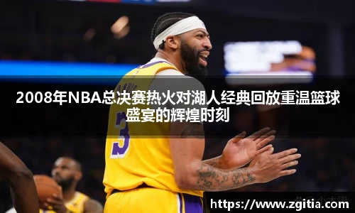 2008年NBA总决赛热火对湖人经典回放重温篮球盛宴的辉煌时刻